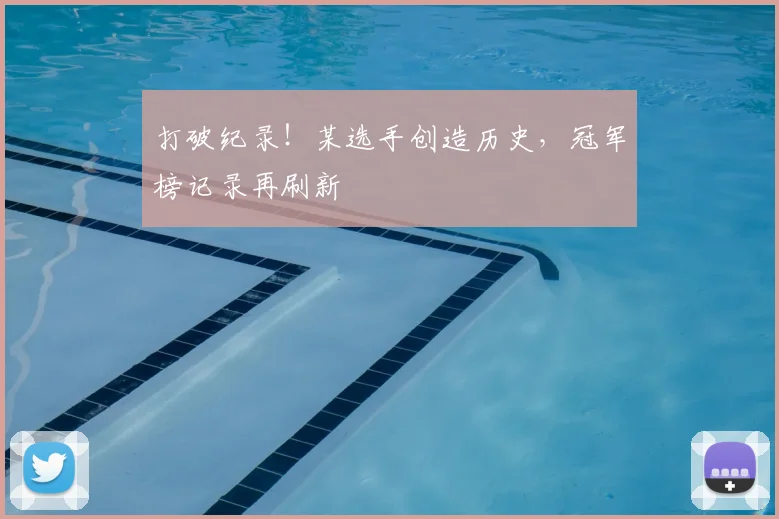 打破纪录！某选手创造历史，冠军榜记录再刷新
