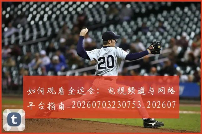 如何观看全运会：电视频道与网络平台指南_20260703230753_20260723171205