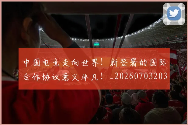 中国电竞走向世界！新签署的国际合作协议意义非凡！_20260703203200