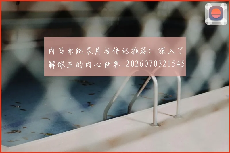 内马尔纪录片与传记推荐：深入了解球王的内心世界_20260703215452