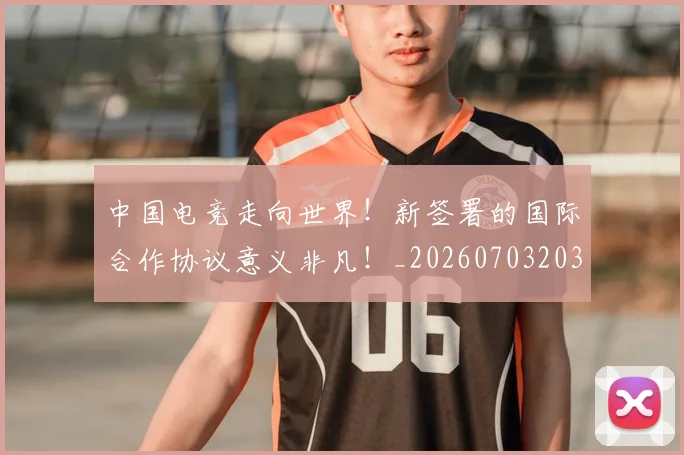 中国电竞走向世界！新签署的国际合作协议意义非凡！_20260703203200