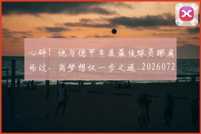 心碎！他与德甲年度最佳球员擦肩而过，离梦想仅一步之遥_20260722163506