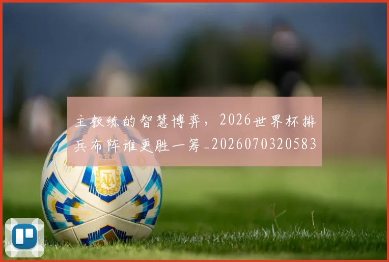 主教练的智慧博弈,2026世界杯排兵布阵谁更胜一筹_20260703205836