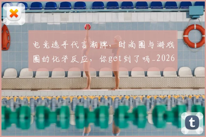 电竞选手代言潮牌，时尚圈与游戏圈的化学反应，你get到了吗_20260708193723