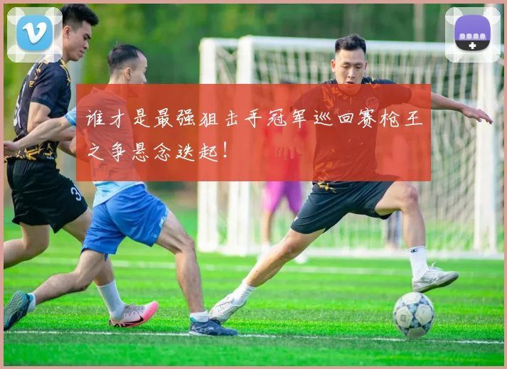 谁才是最强狙击手冠军巡回赛枪王之争悬念迭起！