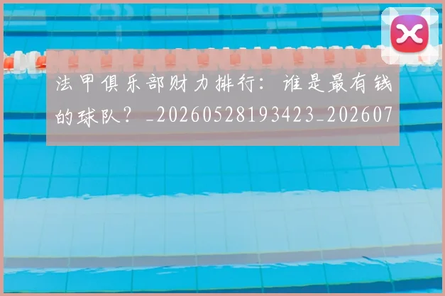 法甲俱乐部财力排行:谁是最有钱的球队?_20260528193423_20260707153132