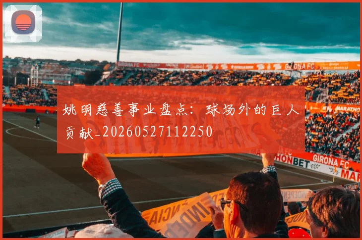 姚明慈善事业盘点：球场外的巨人贡献_20260527112250