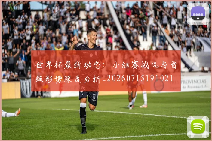 世界杯最新动态：小组赛战况与晋级形势深度分析_20260715191021