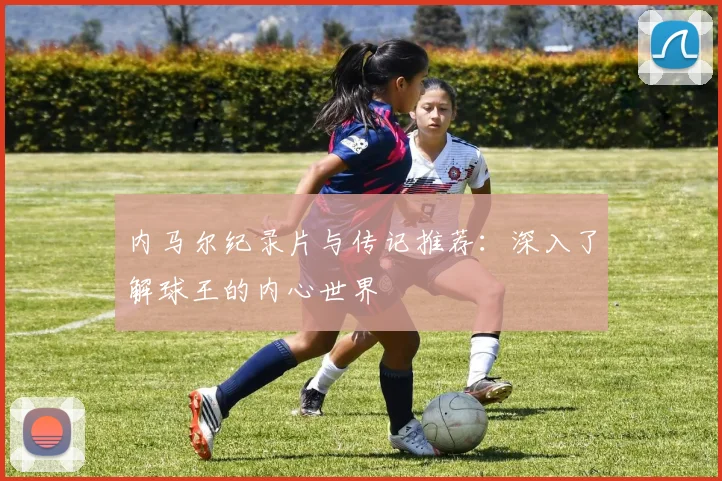 内马尔纪录片与传记推荐:深入了解球王的内心世界