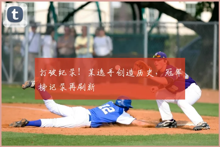 打破纪录!某选手创造历史,冠军榜记录再刷新
