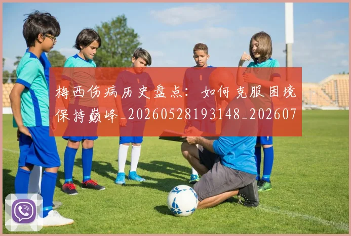 梅西伤病历史盘点：如何克服困境保持巅峰_20260528193148_20260707022921
