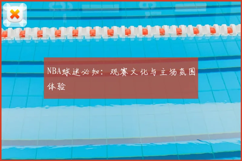 NBA球迷必知：观赛文化与主场氛围体验