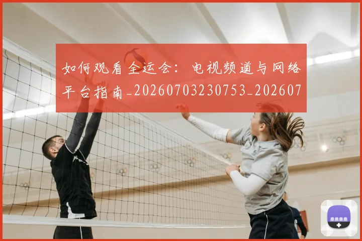 如何观看全运会：电视频道与网络平台指南_20260703230753_20260723171205