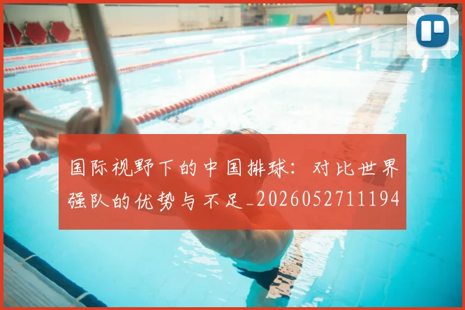 国际视野下的中国排球：对比世界强队的优势与不足_20260527111947