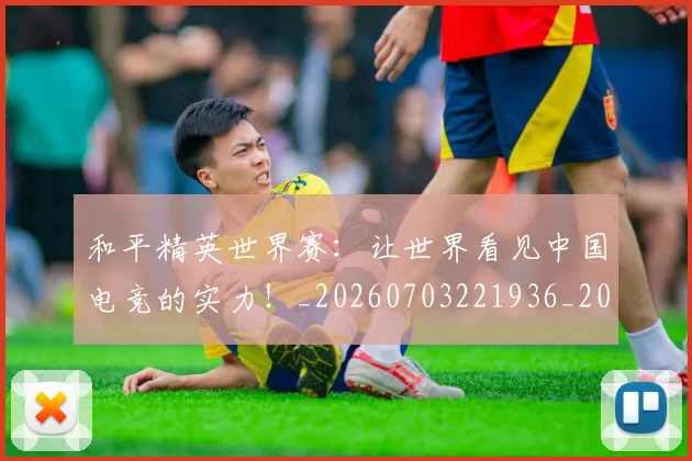 和平精英世界赛：让世界看见中国电竞的实力！_20260703221936_20260720180011