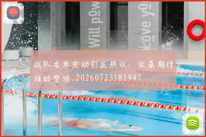 战队名单变动引发热议，你最期待谁的登场_20260723181947