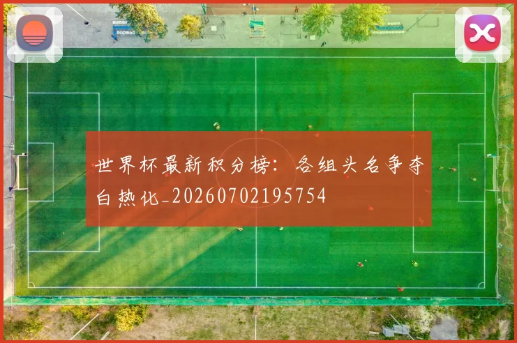 世界杯最新积分榜：各组头名争夺白热化_20260702195754