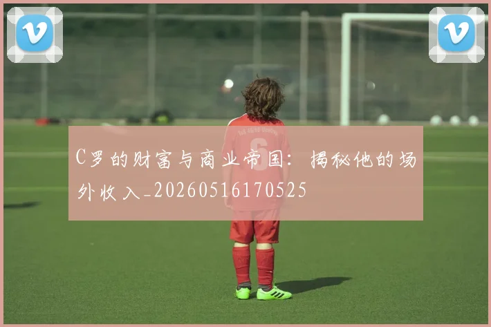 C罗的财富与商业帝国：揭秘他的场外收入_20260516170525
