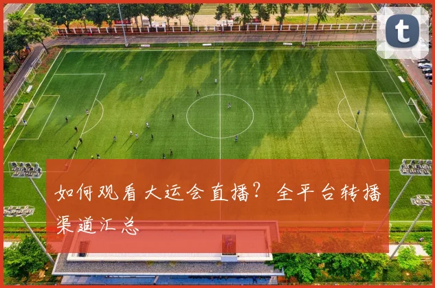 如何观看大运会直播？全平台转播渠道汇总