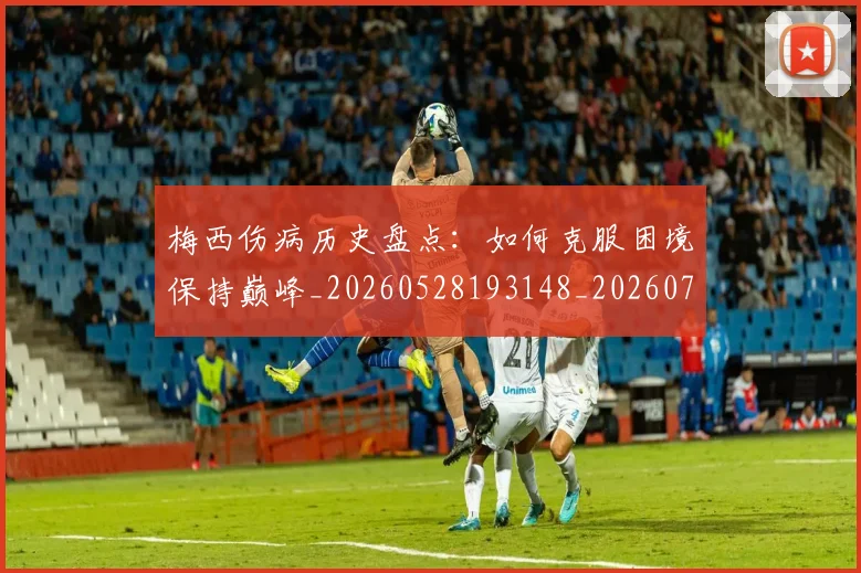 梅西伤病历史盘点:如何克服困境保持巅峰_20260528193148_20260707022921