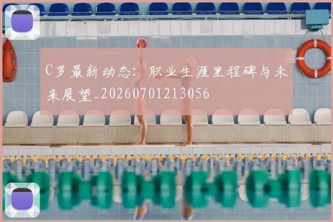C罗最新动态:职业生涯里程碑与未来展望_20260701213056