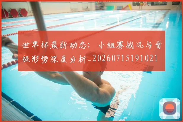 世界杯最新动态：小组赛战况与晋级形势深度分析_20260715191021