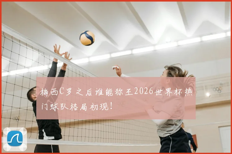梅西C罗之后谁能称王2026世界杯热门球队格局初现！