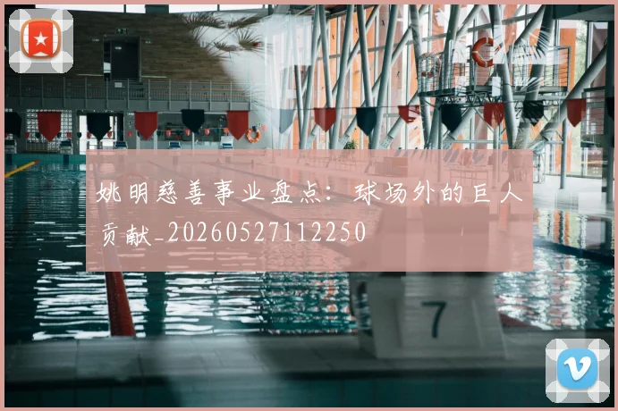 姚明慈善事业盘点:球场外的巨人贡献_20260527112250