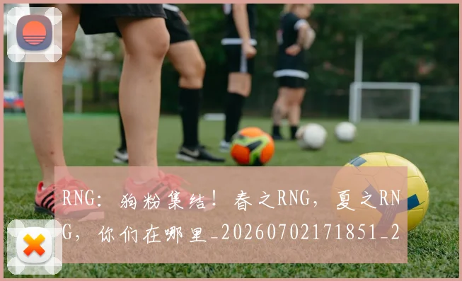 RNG：狗粉集结！春之RNG，夏之RNG，你们在哪里_20260702171851_20260714215111