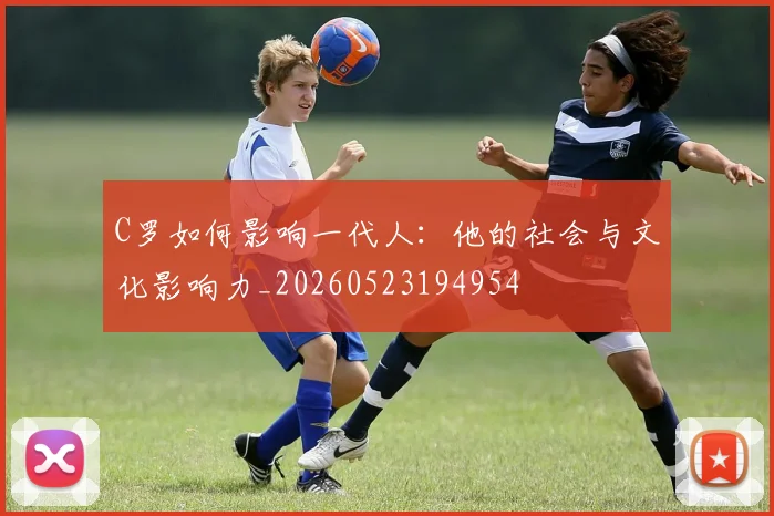 C罗如何影响一代人：他的社会与文化影响力_20260523194954