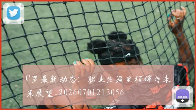 C罗最新动态：职业生涯里程碑与未来展望_20260701213056