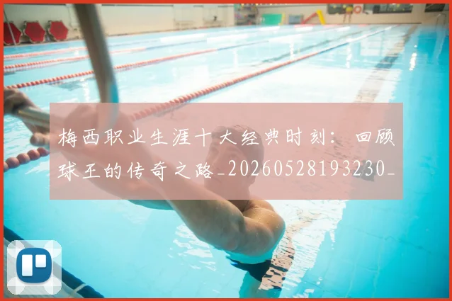 梅西职业生涯十大经典时刻:回顾球王的传奇之路_20260528193230_20260731182235