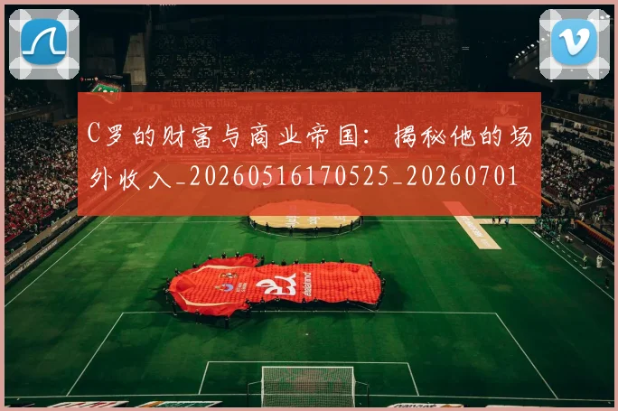 C罗的财富与商业帝国：揭秘他的场外收入_20260516170525_20260701213750_20260712052658