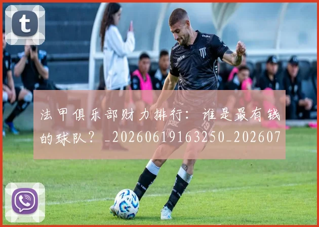 法甲俱乐部财力排行:谁是最有钱的球队?_20260619163250_20260707153134