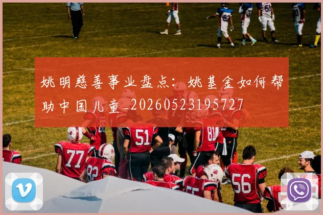 姚明慈善事业盘点:姚基金如何帮助中国儿童_20260523195727