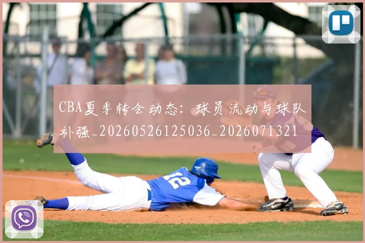 CBA夏季转会动态：球员流动与球队补强_20260526125036_20260713214543
