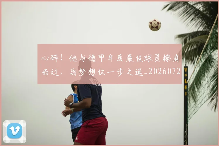 心碎！他与德甲年度最佳球员擦肩而过，离梦想仅一步之遥_20260722163506