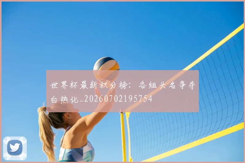 世界杯最新积分榜:各组头名争夺白热化_20260702195754