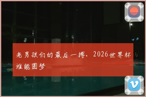 老男孩们的最后一搏,2026世界杯谁能圆梦