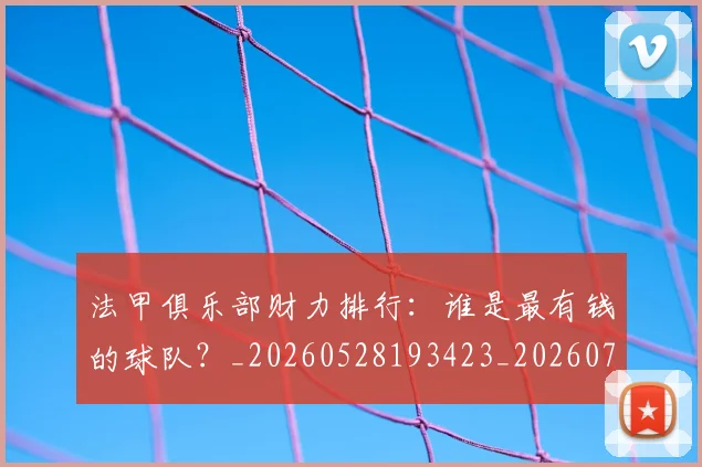 法甲俱乐部财力排行:谁是最有钱的球队?_20260528193423_20260707153132