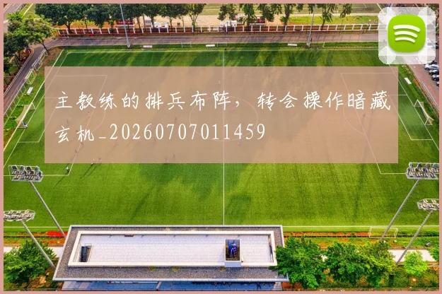 主教练的排兵布阵,转会操作暗藏玄机_20260707011459