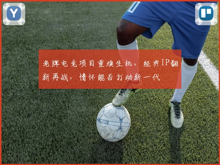 老牌电竞项目重焕生机，经典IP翻新再战，情怀能否打动新一代