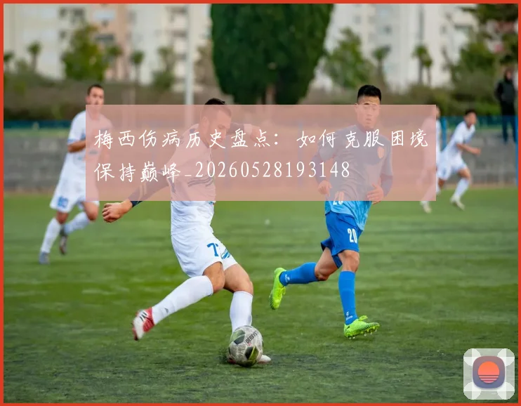 梅西伤病历史盘点：如何克服困境保持巅峰_20260528193148