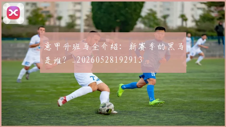 意甲升班马全介绍：新赛季的黑马是谁？_20260528192913