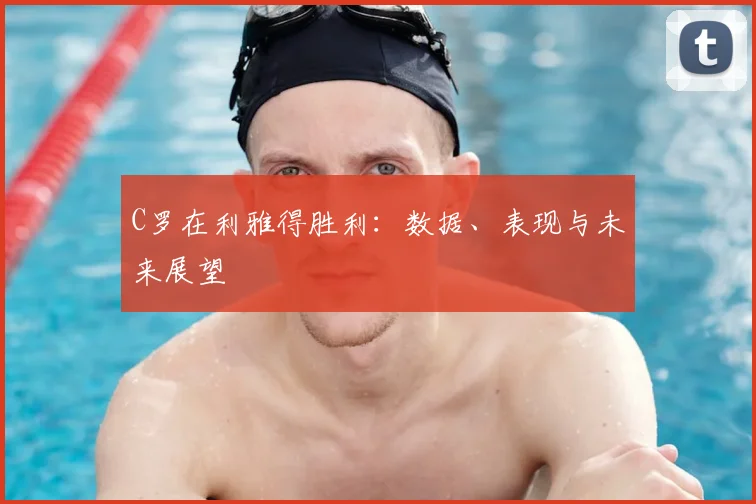C罗在利雅得胜利:数据、表现与未来展望