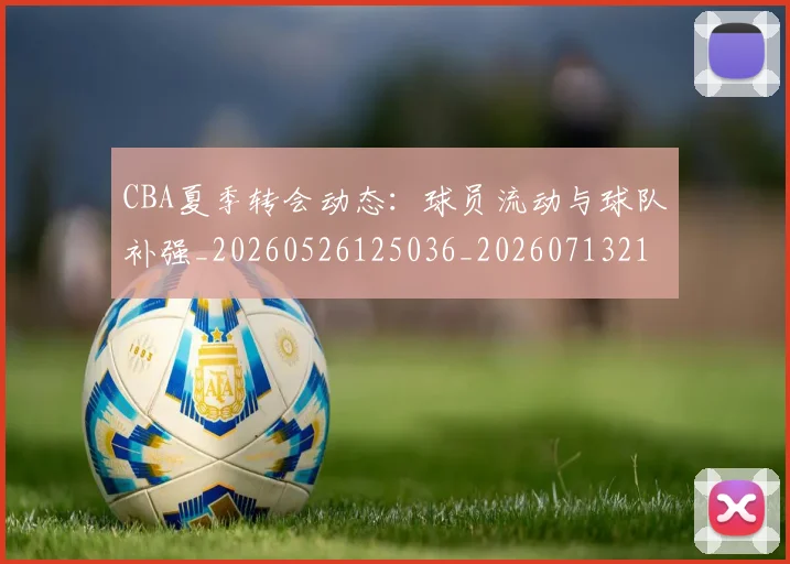 CBA夏季转会动态：球员流动与球队补强_20260526125036_20260713214543