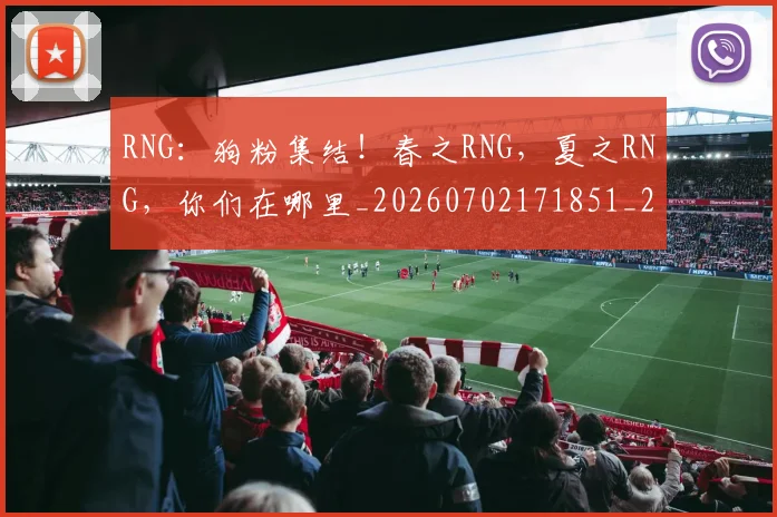 RNG：狗粉集结！春之RNG，夏之RNG，你们在哪里_20260702171851_20260714215111