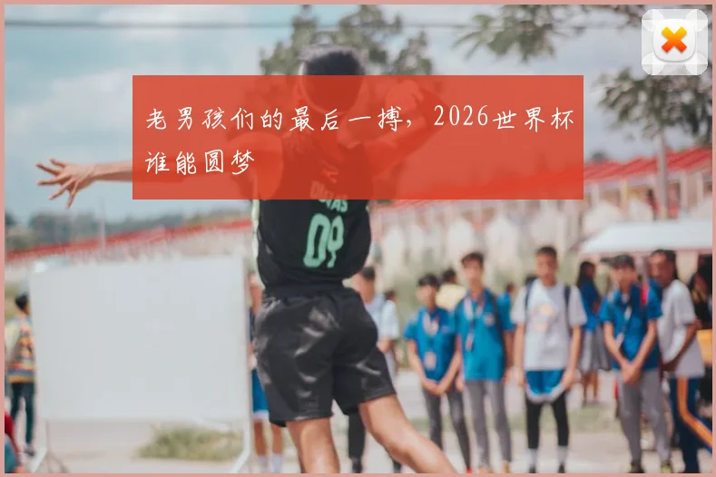 老男孩们的最后一搏，2026世界杯谁能圆梦