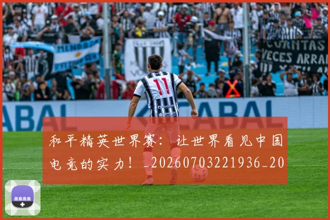 和平精英世界赛：让世界看见中国电竞的实力！_20260703221936_20260720180011