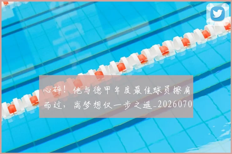 心碎！他与德甲年度最佳球员擦肩而过，离梦想仅一步之遥_20260704174028_20260722163509